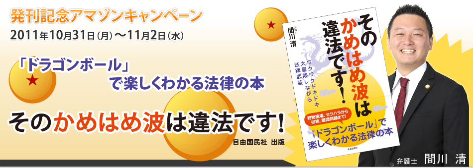 発刊記念アマゾンキャンペーン 2011年10月31日（月）～11月2日（水） 「ドラゴンボール」で楽しくわかる法律の本 そのかめはめ波は違法です！ 自由国民社出版 弁護士 間川 清